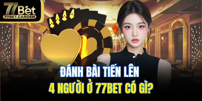 Đánh bài tiến lên 4 người ở 77bet có gì?