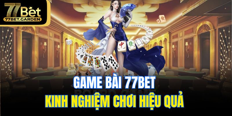 Game bài 77bet - kinh nghiệm chơi hiệu quả